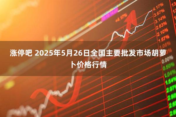 涨停吧 2025年5月26日全国主要批发市场胡萝卜价格行情