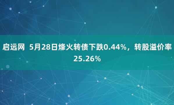 启远网  5月28日烽火转债下跌0.44%，转股溢价率25.26%