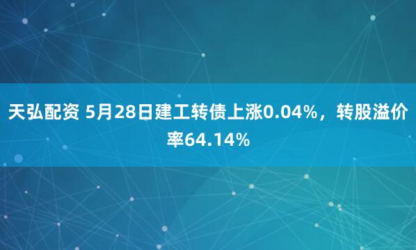 天弘配资 5月28日建工转债上涨0.04%，转股溢价率64.14%