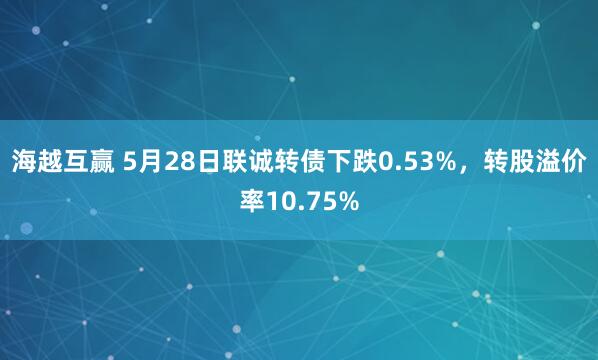 海越互赢 5月28日联诚转债下跌0.53%，转股溢价率10.75%