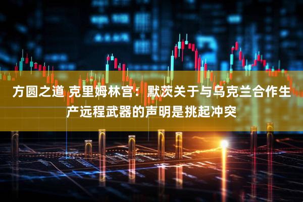 方圆之道 克里姆林宫：默茨关于与乌克兰合作生产远程武器的声明是挑起冲突