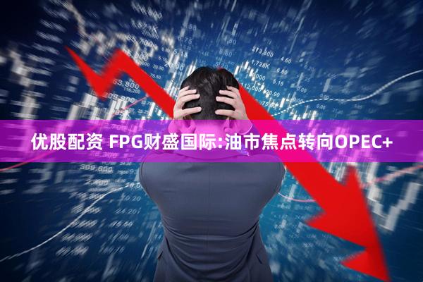 优股配资 FPG财盛国际:油市焦点转向OPEC+