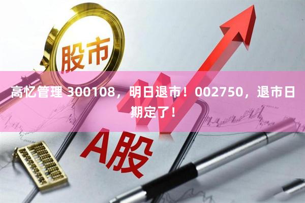 高忆管理 300108，明日退市！002750，退市日期定了！