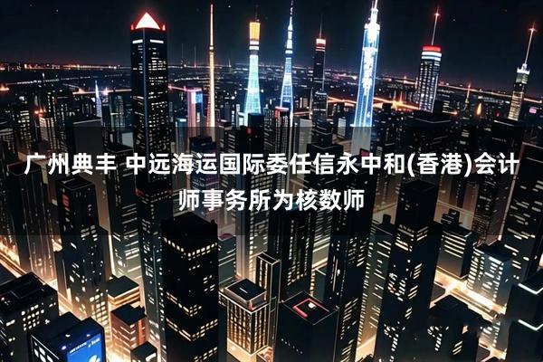 广州典丰 中远海运国际委任信永中和(香港)会计师事务所为核数师