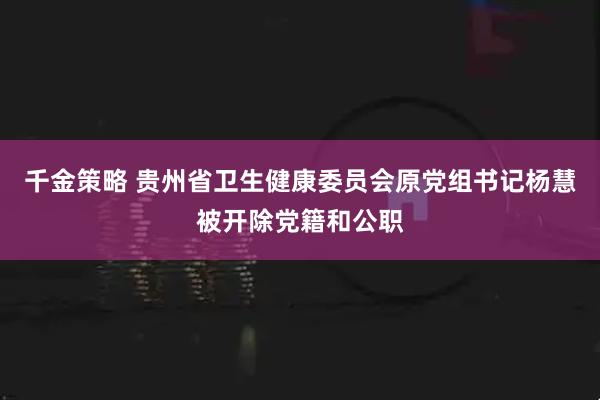 千金策略 贵州省卫生健康委员会原党组书记杨慧被开除党籍和公职