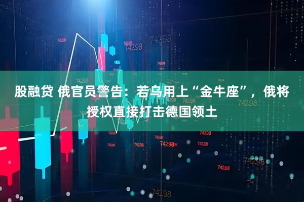 股融贷 俄官员警告：若乌用上“金牛座”，俄将授权直接打击德国领土