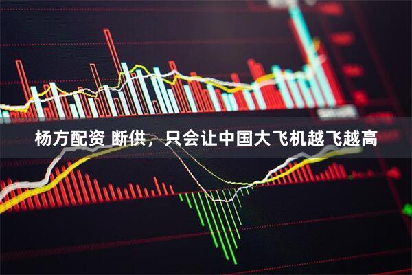 杨方配资 断供，只会让中国大飞机越飞越高