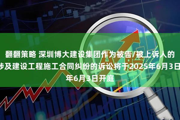 翻翻策略 深圳博大建设集团作为被告/被上诉人的1起涉及建设工程施工合同纠纷的诉讼将于2025年6月3日开庭
