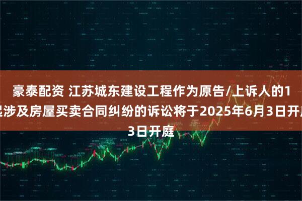 豪泰配资 江苏城东建设工程作为原告/上诉人的1起涉及房屋买卖合同纠纷的诉讼将于2025年6月3日开庭