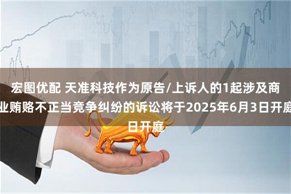 宏图优配 天准科技作为原告/上诉人的1起涉及商业贿赂不正当竞争纠纷的诉讼将于2025年6月3日开庭