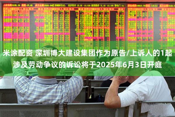 米涂配资 深圳博大建设集团作为原告/上诉人的1起涉及劳动争议的诉讼将于2025年6月3日开庭