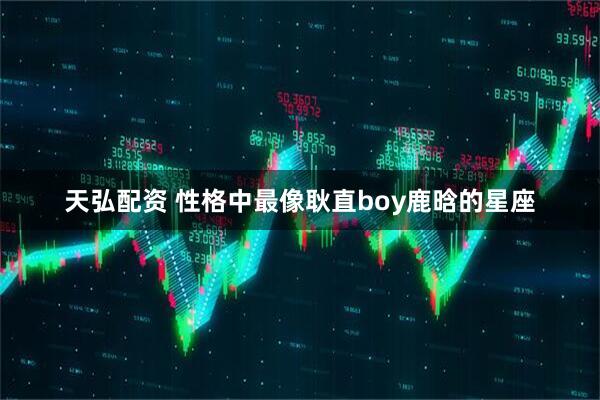 天弘配资 性格中最像耿直boy鹿晗的星座