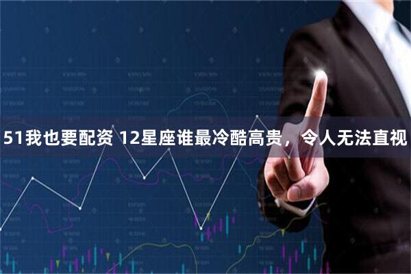 51我也要配资 12星座谁最冷酷高贵，令人无法直视