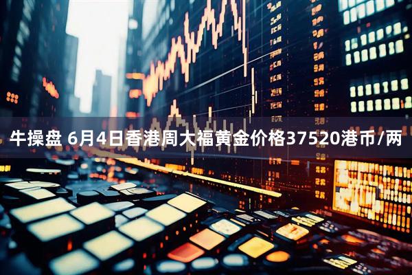 牛操盘 6月4日香港周大福黄金价格37520港币/两
