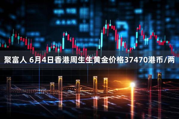 聚富人 6月4日香港周生生黄金价格37470港币/两