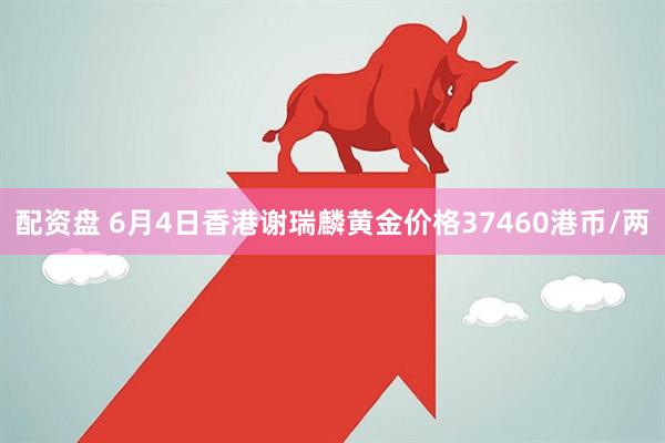 配资盘 6月4日香港谢瑞麟黄金价格37460港币/两
