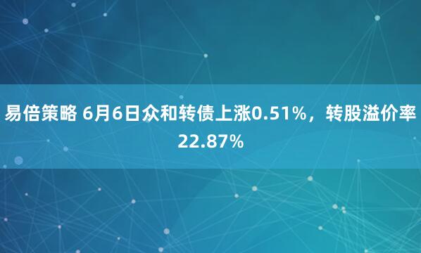 易倍策略 6月6日众和转债上涨0.51%，转股溢价率22.87%