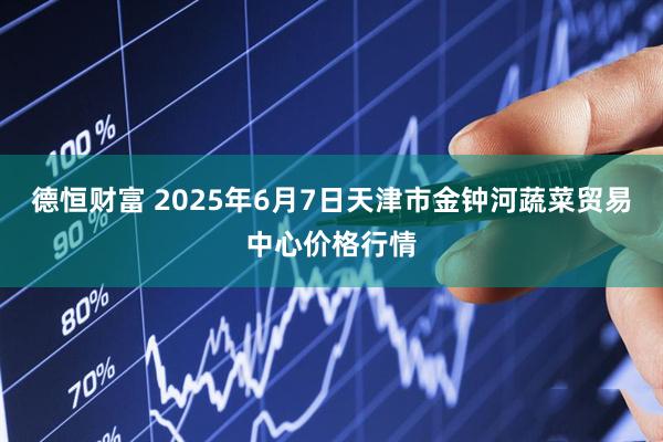 德恒财富 2025年6月7日天津市金钟河蔬菜贸易中心价格行情