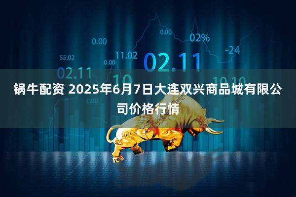 锅牛配资 2025年6月7日大连双兴商品城有限公司价格行情