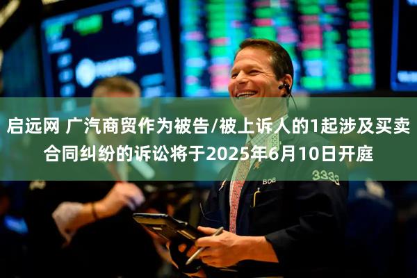 启远网 广汽商贸作为被告/被上诉人的1起涉及买卖合同纠纷的诉讼将于2025年6月10日开庭