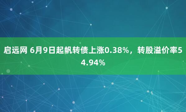 启远网 6月9日起帆转债上涨0.38%，转股溢价率54.94%