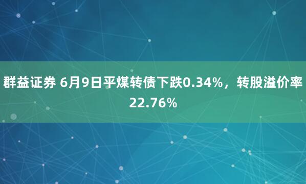 群益证券 6月9日平煤转债下跌0.34%，转股溢价率22.76%
