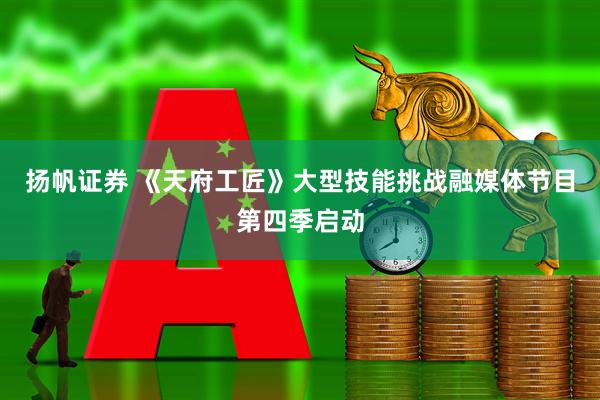 扬帆证券 《天府工匠》大型技能挑战融媒体节目第四季启动