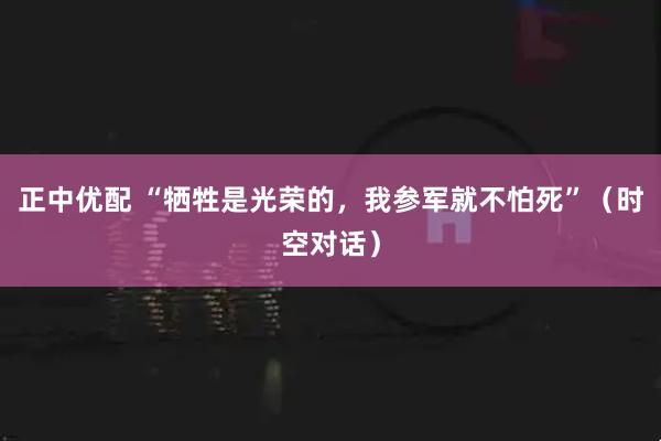 正中优配 “牺牲是光荣的，我参军就不怕死”（时空对话）