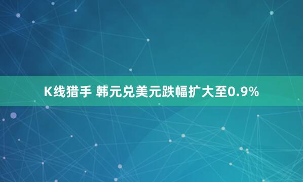 K线猎手 韩元兑美元跌幅扩大至0.9%