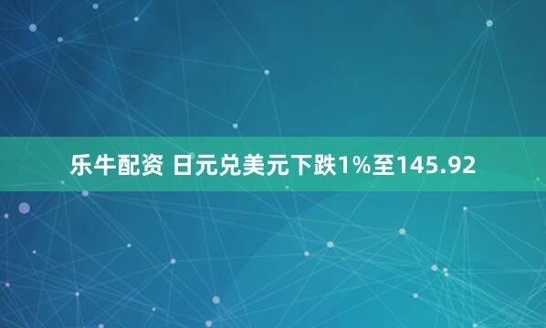 乐牛配资 日元兑美元下跌1%至145.92