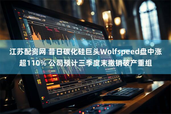 江苏配资网 昔日碳化硅巨头Wolfspeed盘中涨超110% 公司预计三季度末撤销破产重组
