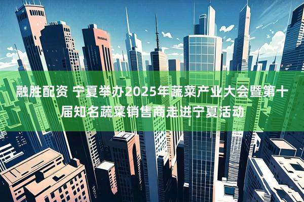 融胜配资 宁夏举办2025年蔬菜产业大会暨第十届知名蔬菜销售商走进宁夏活动