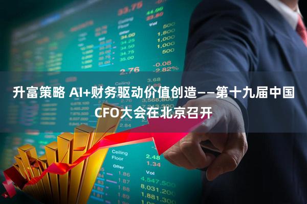 升富策略 AI+财务驱动价值创造——第十九届中国CFO大会在北京召开