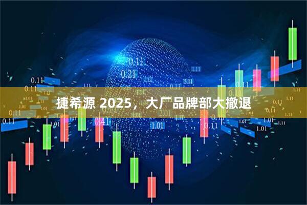 捷希源 2025，大厂品牌部大撤退