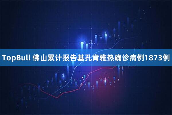 TopBull 佛山累计报告基孔肯雅热确诊病例1873例