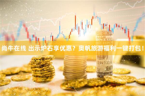 尚牛在线 出示炉石享优惠？奥帆旅游福利一键打包！
