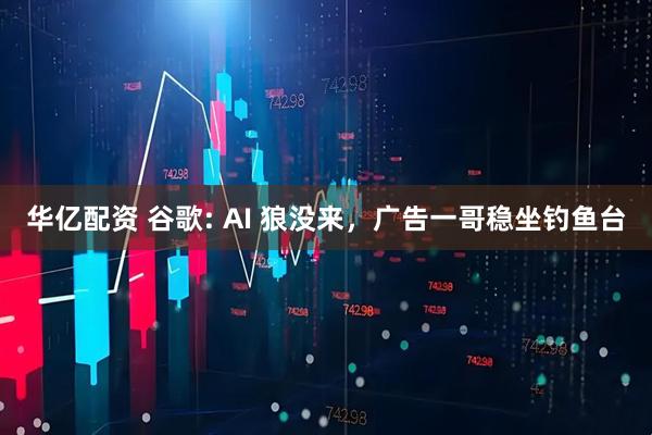 华亿配资 谷歌: AI 狼没来，广告一哥稳坐钓鱼台