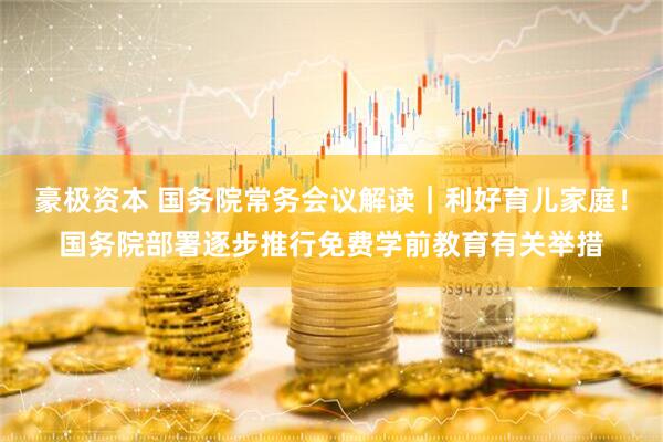 豪极资本 国务院常务会议解读｜利好育儿家庭！国务院部署逐步推行免费学前教育有关举措