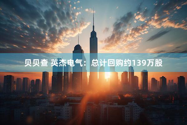 贝贝查 英杰电气：总计回购约139万股