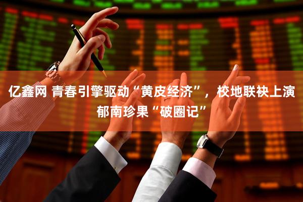 亿鑫网 青春引擎驱动“黄皮经济”，校地联袂上演郁南珍果“破圈记”