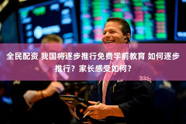 全民配资 我国将逐步推行免费学前教育 如何逐步推行？家长感受如何？