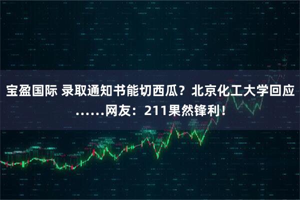 宝盈国际 录取通知书能切西瓜？北京化工大学回应……网友：211果然锋利！