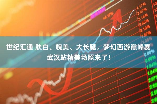 世纪汇通 肤白、貌美、大长腿，梦幻西游巅峰赛武汉站精美场照来了！