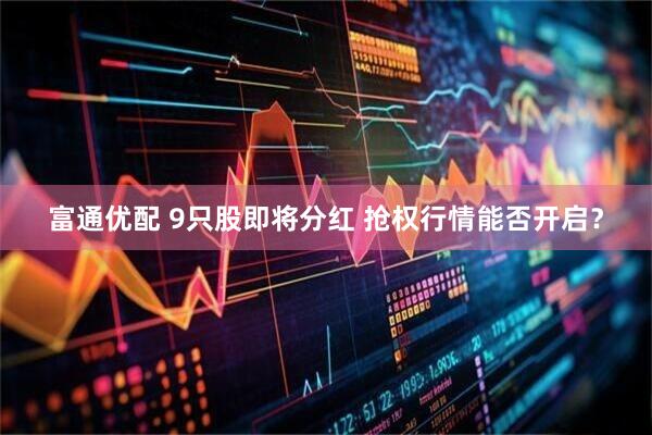 富通优配 9只股即将分红 抢权行情能否开启？