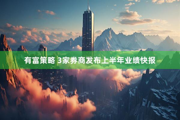 有富策略 3家券商发布上半年业绩快报