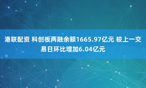 港联配资 科创板两融余额1665.97亿元 较上一交易日环比增加6.04亿元