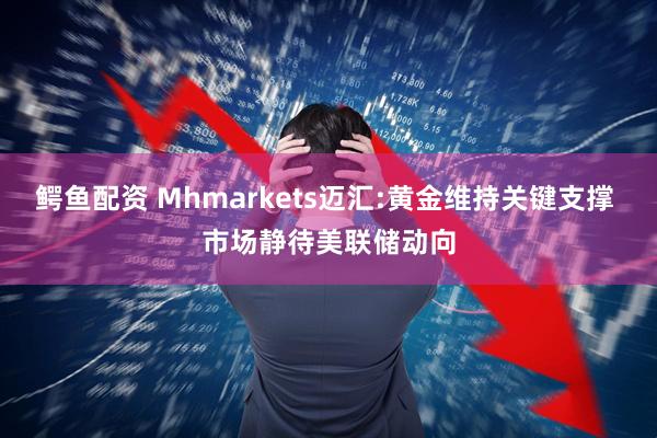 鳄鱼配资 Mhmarkets迈汇:黄金维持关键支撑 市场静待美联储动向