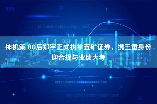 神机策 80后郑宇正式执掌五矿证券，携三重身份迎合规与业绩大考