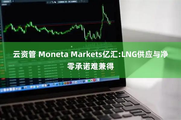云资管 Moneta Markets亿汇:LNG供应与净零承诺难兼得