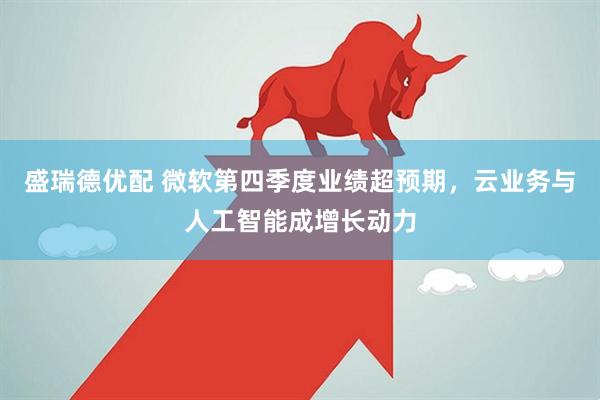 盛瑞德优配 微软第四季度业绩超预期，云业务与人工智能成增长动力